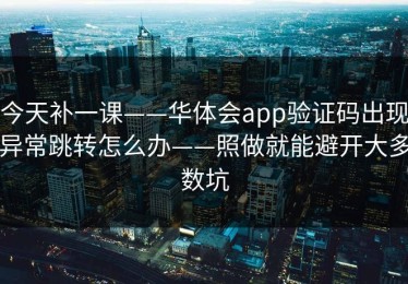 今天补一课——华体会app验证码出现异常跳转怎么办——照做就能避开大多数坑