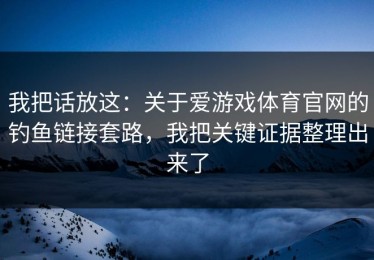 我把话放这：关于爱游戏体育官网的钓鱼链接套路，我把关键证据整理出来了