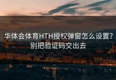 华体会体育HTH授权弹窗怎么设置？别把验证码交出去