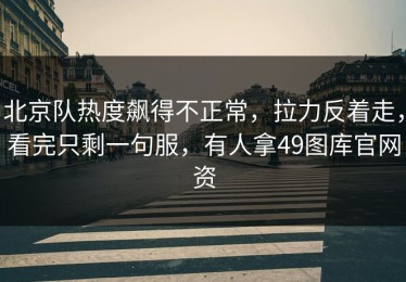 北京队热度飙得不正常，拉力反着走，看完只剩一句服，有人拿49图库官网资