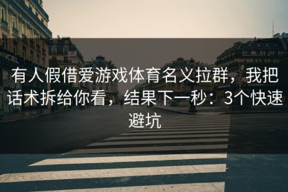 有人假借爱游戏体育名义拉群，我把话术拆给你看，结果下一秒：3个快速避坑