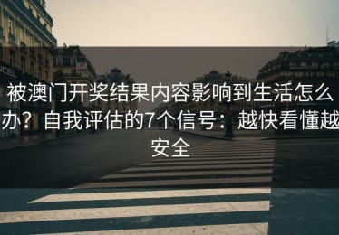被澳门开奖结果内容影响到生活怎么办？自我评估的7个信号：越快看懂越安全