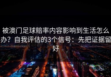 被澳门足球賠率内容影响到生活怎么办？自我评估的3个信号：先把证据留好