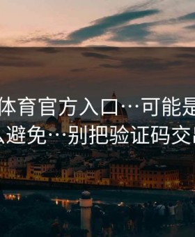 华体会体育官方入口…可能是仿冒…怎么避免…别把验证码交出去