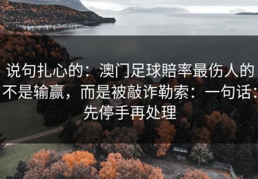 说句扎心的：澳门足球賠率最伤人的不是输赢，而是被敲诈勒索：一句话：先停手再处理