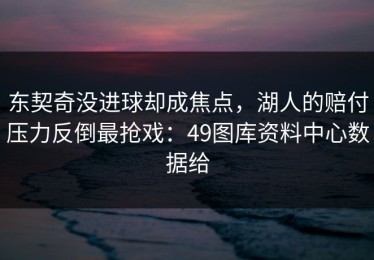 东契奇没进球却成焦点，湖人的赔付压力反倒最抢戏：49图库资料中心数据给