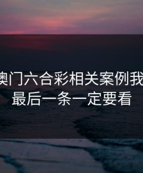 看完新澳门六合彩相关案例我沉默了：最后一条一定要看