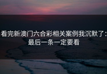 看完新澳门六合彩相关案例我沉默了：最后一条一定要看