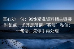 真心劝一句：99tk精准资料相关链接别乱点，尤其是所谓‘客服’私信：一句话：先停手再处理