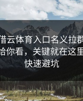 有人假借云体育入口名义拉群，我把话术拆给你看，关键就在这里：10秒快速避坑