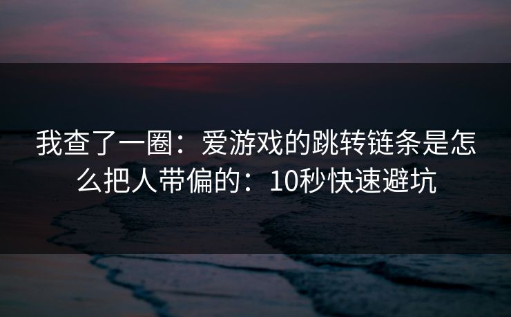 我查了一圈：爱游戏的跳转链条是怎么把人带偏的：10秒快速避坑