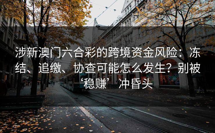 涉新澳门六合彩的跨境资金风险:冻结、追缴、协查可能怎么发生?别被‘稳赚’冲昏头 涉新澳门六合彩的跨境资金风险:冻结、追缴、协查可能怎么发生?别被‘稳赚’冲昏头