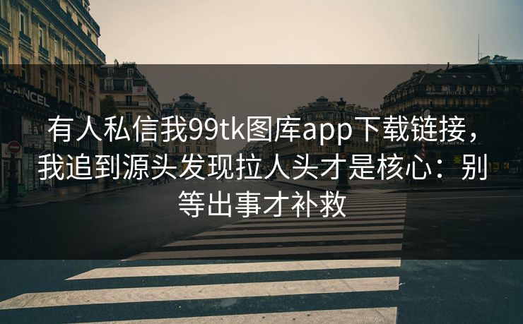 有人私信我99tk图库app下载链接,我追到源头发现拉人头才是核心:别等出事才补救 有人私信我99tk图库app下载链接,我追到源头发现拉人头才是核心:别等出事才补救