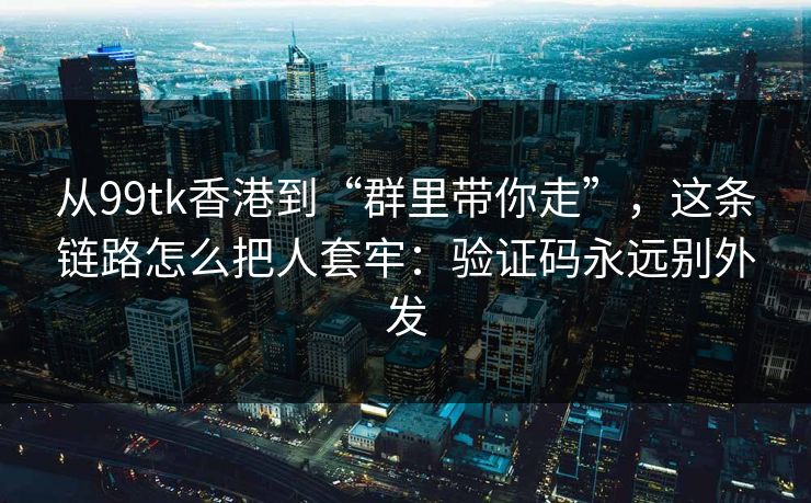 从99tk香港到“群里带你走”，这条链路怎么把人套牢：验证码永远别外发