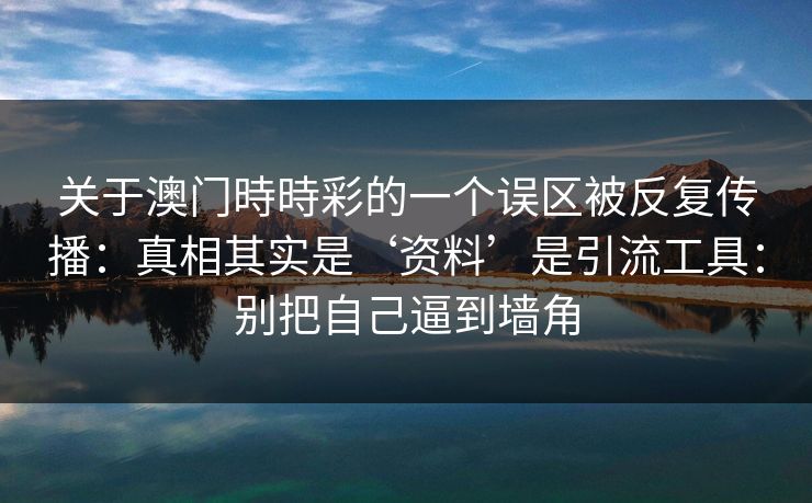 关于澳门時時彩的一个误区被反复传播：真相其实是‘资料’是引流工具：别把自己逼到墙角