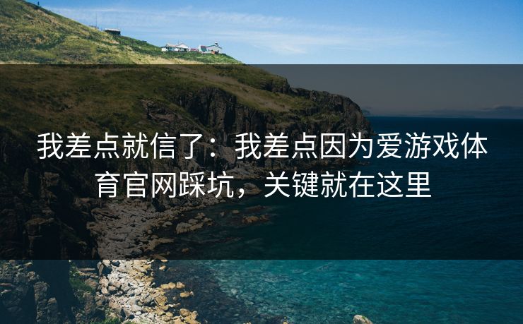 我差点就信了：我差点因为爱游戏体育官网踩坑，关键就在这里