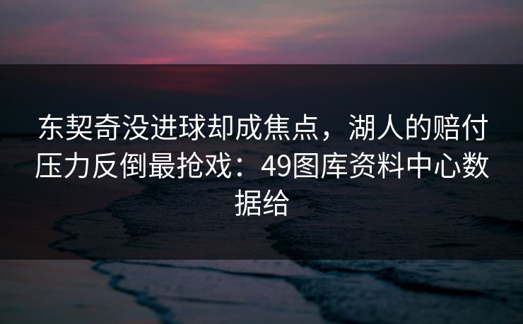 东契奇没进球却成焦点，湖人的赔付压力反倒最抢戏：49图库资料中心数据给