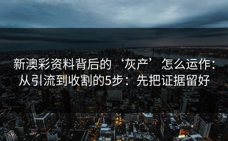 新澳彩资料背后的‘灰产’怎么运作：从引流到收割的5步：先把证据留好