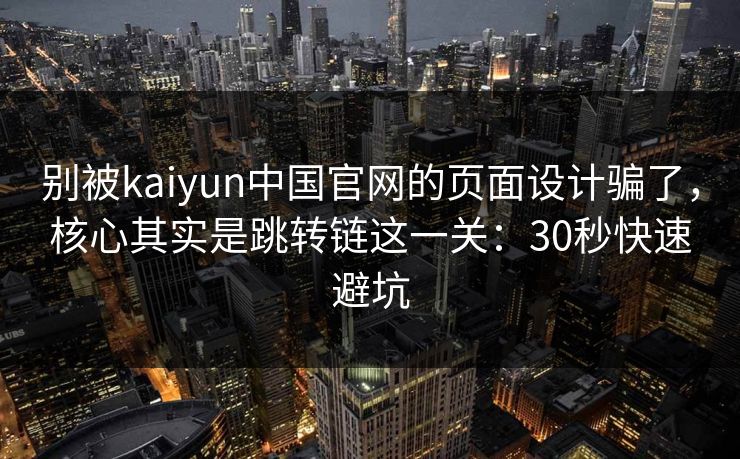 别被kaiyun中国官网的页面设计骗了，核心其实是跳转链这一关：30秒快速避坑