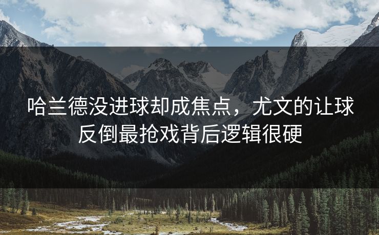 哈兰德没进球却成焦点，尤文的让球反倒最抢戏背后逻辑很硬