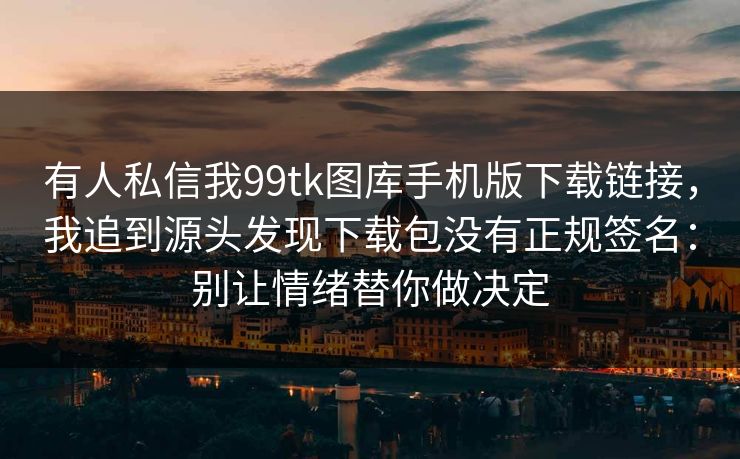 有人私信我99tk图库手机版下载链接，我追到源头发现下载包没有正规签名：别让情绪替你做决定