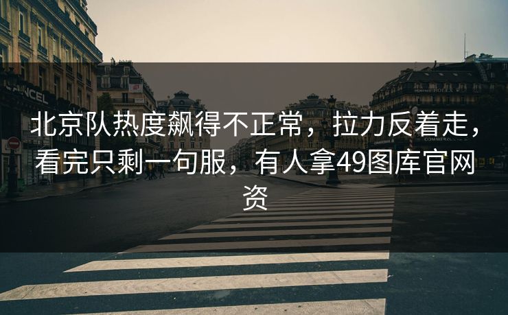 北京队热度飙得不正常,拉力反着走,看完只剩一句服,有人拿49图库官网资 北京队热度飙得不正常,拉力反着走,看完只剩一句服,有人拿49图库官网资