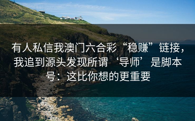 有人私信我澳门六合彩“稳赚”链接，我追到源头发现所谓‘导师’是脚本号：这比你想的更重要