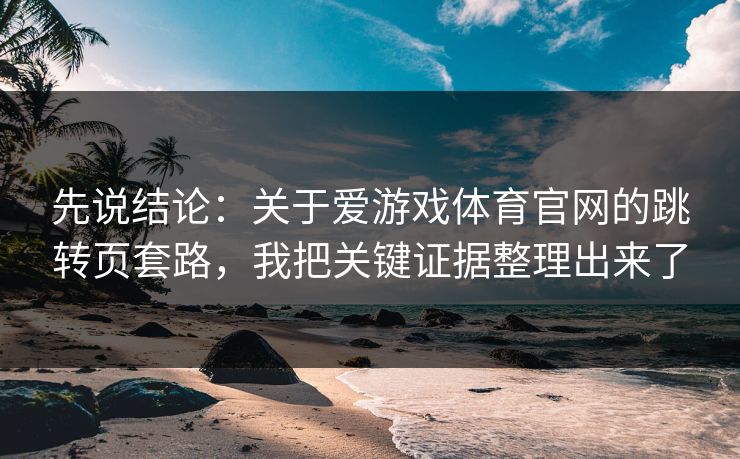 先说结论：关于爱游戏体育官网的跳转页套路，我把关键证据整理出来了