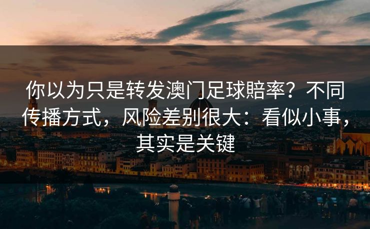 你以为只是转发澳门足球賠率？不同传播方式，风险差别很大：看似小事，其实是关键