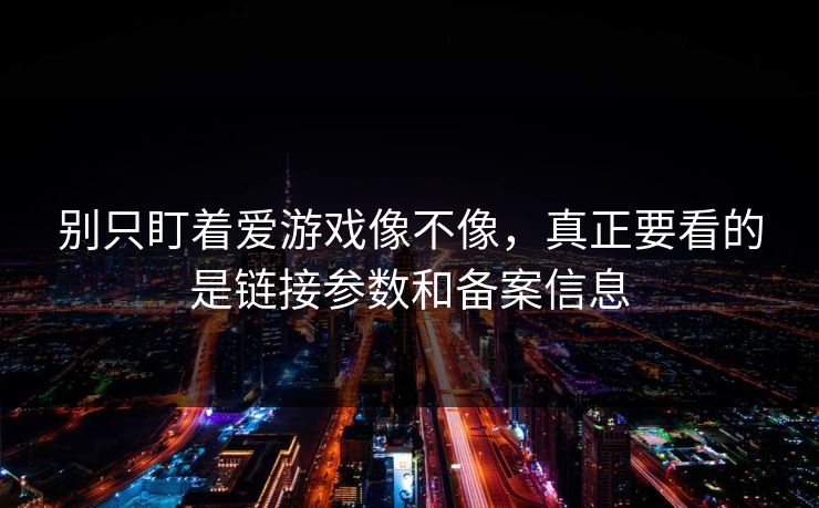 别只盯着爱游戏像不像，真正要看的是链接参数和备案信息