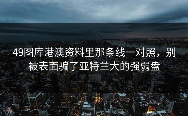 49图库港澳资料里那条线一对照，别被表面骗了亚特兰大的强弱盘