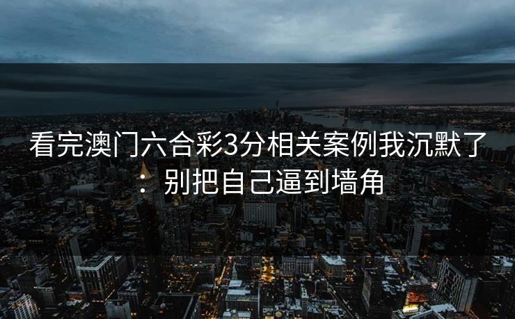 看完澳门六合彩3分相关案例我沉默了：别把自己逼到墙角