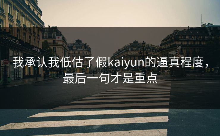 我承认我低估了假kaiyun的逼真程度,最后一句才是重点 我承认我低估了假kaiyun的逼真程度,最后一句才是重点