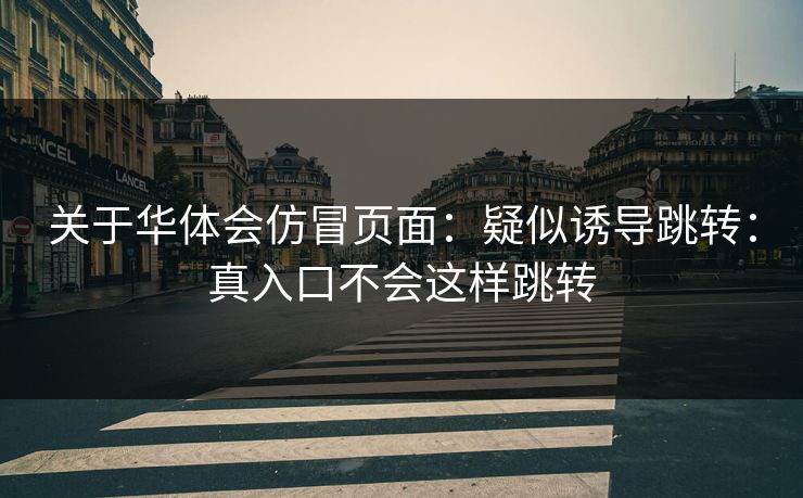 关于华体会仿冒页面：疑似诱导跳转：真入口不会这样跳转