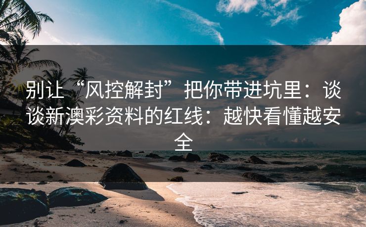 别让“风控解封”把你带进坑里：谈谈新澳彩资料的红线：越快看懂越安全