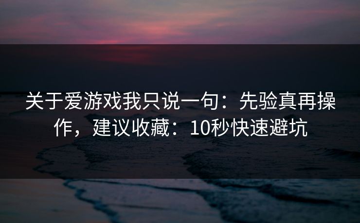关于爱游戏我只说一句:先验真再操作,建议收藏:10秒快速避坑 关于爱游戏我只说一句:先验真再操作,建议收藏:10秒快速避坑