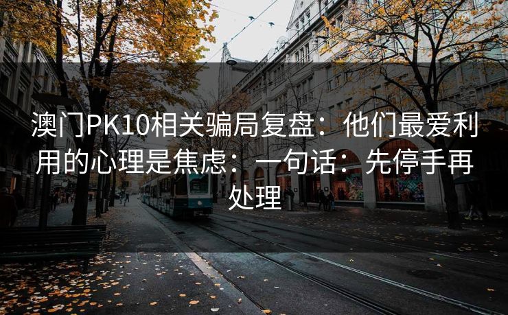 澳门PK10相关骗局复盘:他们最爱利用的心理是焦虑:一句话:先停手再处理 澳门PK10相关骗局复盘:他们最爱利用的心理是焦虑:一句话:先停手再处理