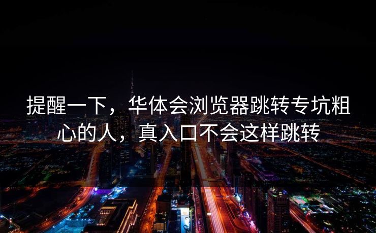 提醒一下，华体会浏览器跳转专坑粗心的人，真入口不会这样跳转