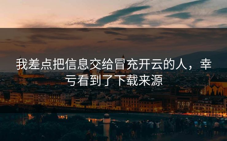 我差点把信息交给冒充开云的人，幸亏看到了下载来源