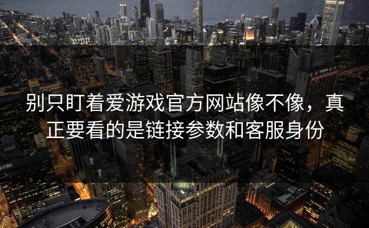 别只盯着爱游戏官方网站像不像,真正要看的是链接参数和客服身份 别只盯着爱游戏官方网站像不像,真正要看的是链接参数和客服身份