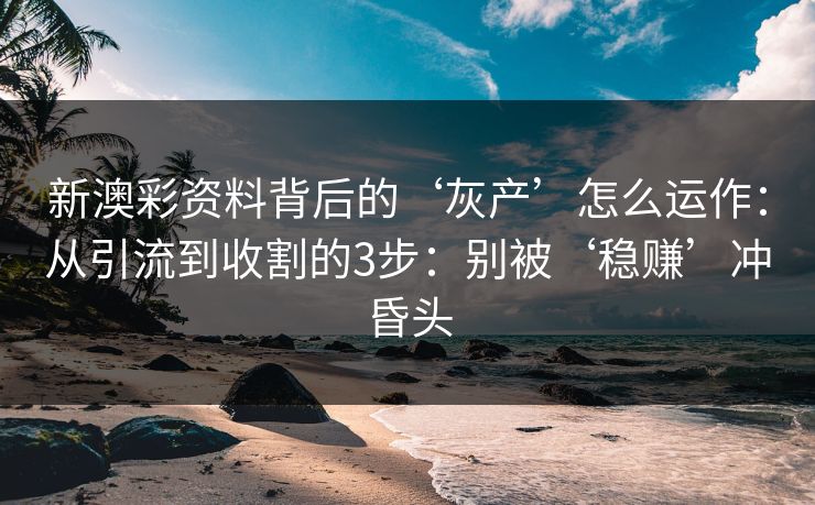 新澳彩资料背后的‘灰产’怎么运作：从引流到收割的3步：别被‘稳赚’冲昏头