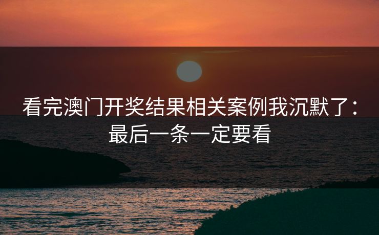 看完澳门开奖结果相关案例我沉默了：最后一条一定要看