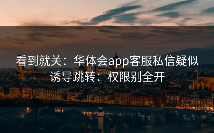 看到就关：华体会app客服私信疑似诱导跳转：权限别全开