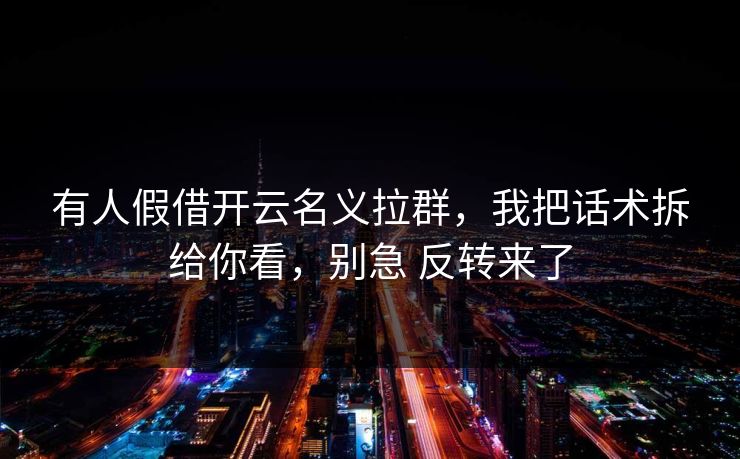 有人假借开云名义拉群，我把话术拆给你看，别急 反转来了