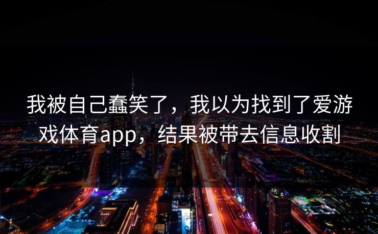 我被自己蠢笑了,我以为找到了爱游戏体育app,结果被带去信息收割 我被自己蠢笑了,我以为找到了爱游戏体育app,结果被带去信息收割