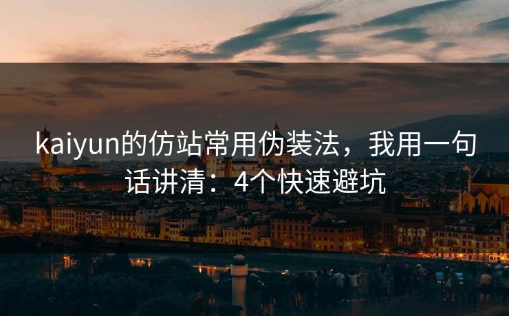 kaiyun的仿站常用伪装法，我用一句话讲清：4个快速避坑