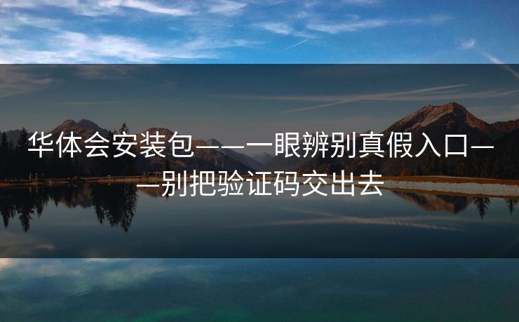 华体会安装包——一眼辨别真假入口——别把验证码交出去