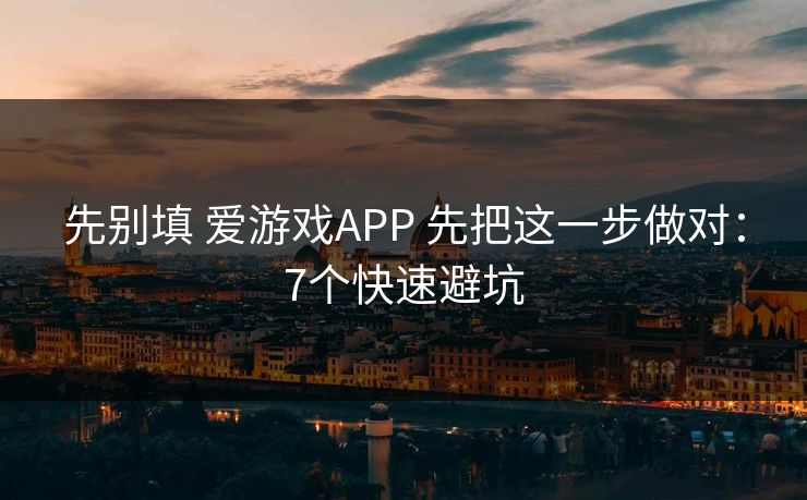先别填 爱游戏APP 先把这一步做对:7个快速避坑 先别填 爱游戏APP 先把这一步做对:7个快速避坑