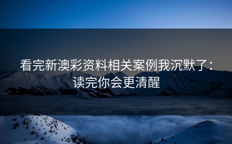 看完新澳彩资料相关案例我沉默了：读完你会更清醒