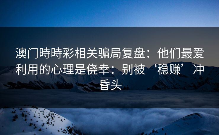澳门時時彩相关骗局复盘：他们最爱利用的心理是侥幸：别被‘稳赚’冲昏头